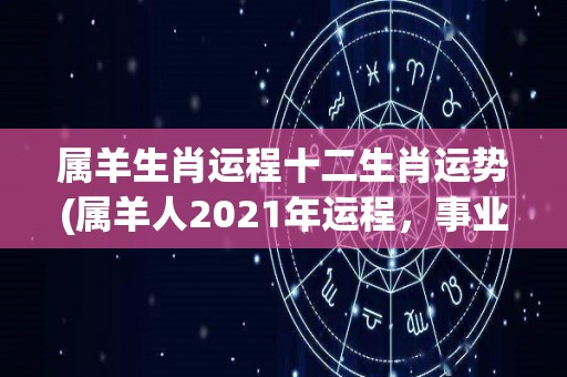 属羊生肖运程十二生肖运势(属羊人2021年运程，事业有惊喜，感情有波折)