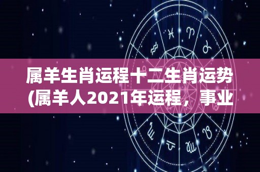 属羊生肖运程十二生肖运势(属羊人2021年运程，事业有惊喜，感情有波折)