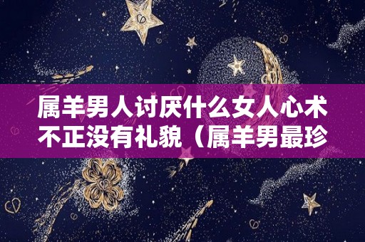 属羊男人讨厌什么女人心术不正没有礼貌（属羊男最珍惜哪种女人 讨厌哪种女人福缘殿）
