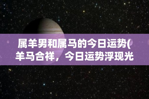 属羊男和属马的今日运势(羊马合祥，今日运势浮现光明，把握机遇成功达成目标！)