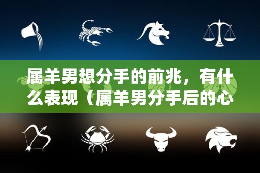 属羊男想分手的前兆，有什么表现（属羊男分手后的心理想法）