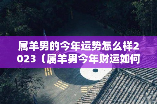 属羊男的今年运势怎么样2023（属羊男今年财运如何）