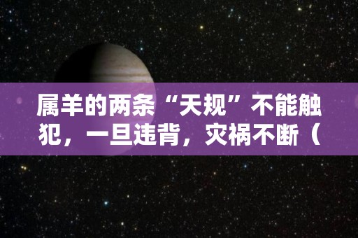属羊的两条“天规”不能触犯，一旦违背，灾祸不断（老话说属羊）