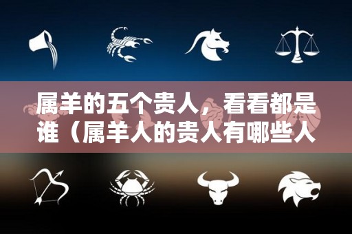 属羊的五个贵人，看看都是谁（属羊人的贵人有哪些人）