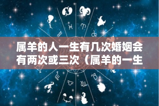 属羊的人一生有几次婚姻会有两次或三次（属羊的一生有几个情人）