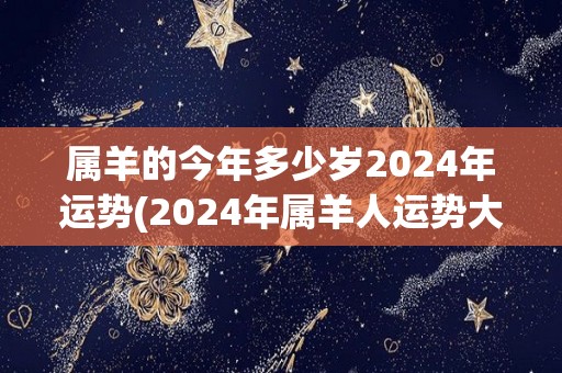 属羊的今年多少岁2024年运势(2024年属羊人运势大揭秘，全方位解读！)