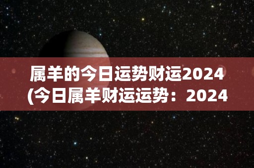 属羊的今日运势财运2024(今日属羊财运运势：2024年7月28日)