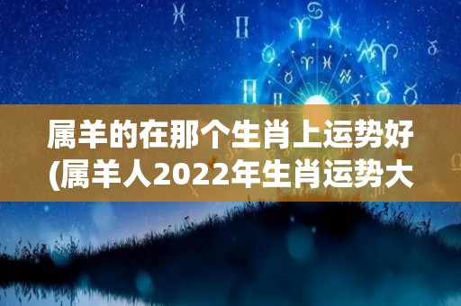 属羊的在那个生肖上运势好(属羊人2022年生肖运势大观)