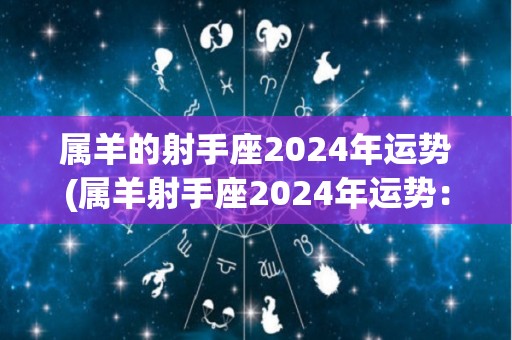 属羊的射手座2024年运势(属羊射手座2024年运势：充满机遇和进步)