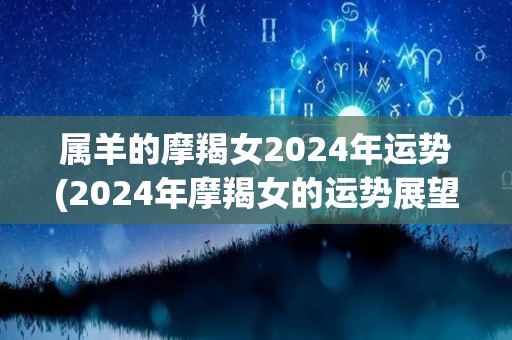 属羊的摩羯女2024年运势(2024年摩羯女的运势展望)