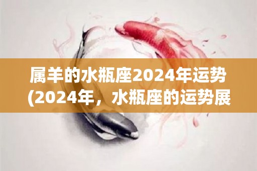 属羊的水瓶座2024年运势(2024年，水瓶座的运势展现“绵绵不绝的收获”)