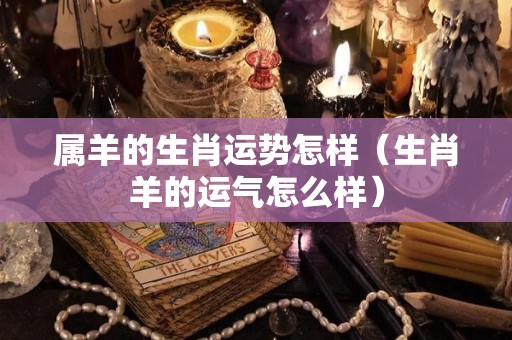 属羊的生肖运势怎样（生肖羊的运气怎么样）