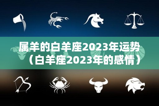 属羊的白羊座2023年运势（白羊座2023年的感情）