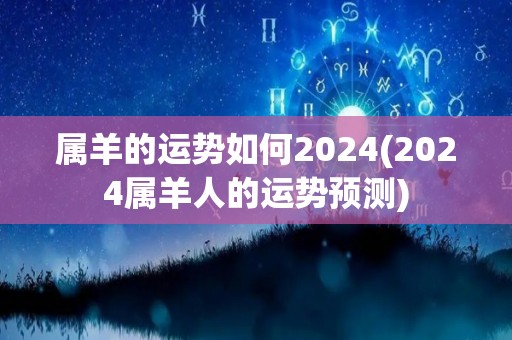 属羊的运势如何2024(2024属羊人的运势预测)