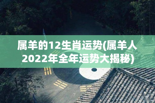 属羊的12生肖运势(属羊人2022年全年运势大揭秘)
