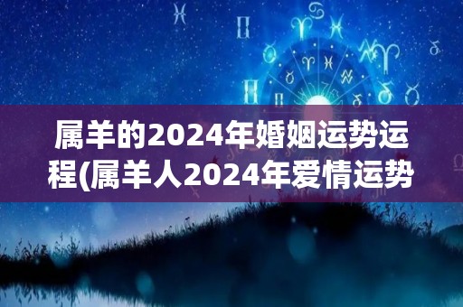 属羊的2024年婚姻运势运程(属羊人2024年爱情运势，顺势而行，感情甜蜜。)