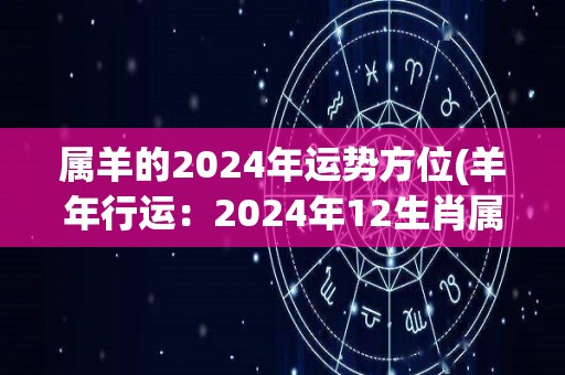 属羊的2024年运势方位(羊年行运：2024年12生肖属羊的运势解析)