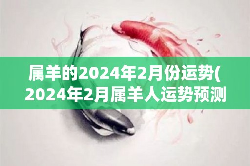 属羊的2024年2月份运势(2024年2月属羊人运势预测)