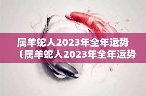 属羊蛇人2023年全年运势（属羊蛇人2023年全年运势详解）