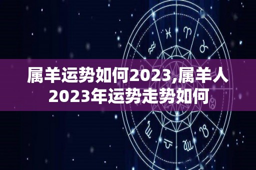 属羊运势如何2023,属羊人2023年运势走势如何
