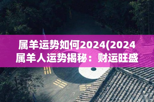 属羊运势如何2024(2024属羊人运势揭秘：财运旺盛，感情稳定)