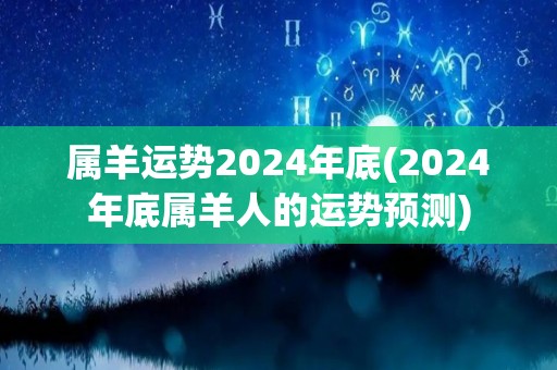 属羊运势2024年底(2024年底属羊人的运势预测)