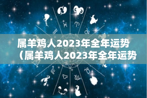 属羊鸡人2023年全年运势（属羊鸡人2023年全年运势女性）