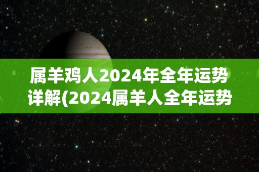 属羊鸡人2024年全年运势详解(2024属羊人全年运势详解)