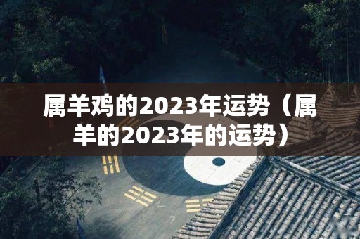 属羊鸡的2023年运势（属羊的2023年的运势）