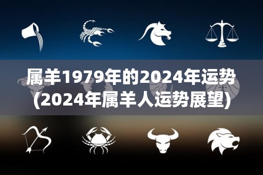 属羊1979年的2024年运势(2024年属羊人运势展望)