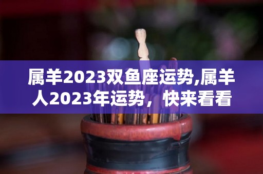 属羊2023双鱼座运势,属羊人2023年运势，快来看看吧！