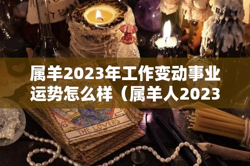 属羊2023年工作变动事业运势怎么样（属羊人2023年运势如何）
