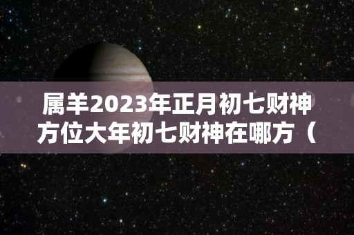 属羊2023年正月初七财神方位大年初七财神在哪方（属羊的正月初一好不好）