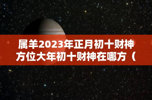 属羊2023年正月初十财神方位大年初十财神在哪方（属羊正月初二）
