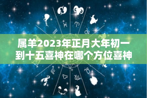 属羊2023年正月大年初一到十五喜神在哪个方位喜神的方位在哪边？的简单介绍