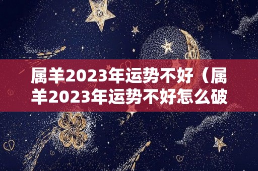 属羊2023年运势不好（属羊2023年运势不好怎么破解）
