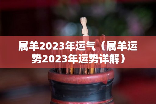 属羊2023年运气（属羊运势2023年运势详解）