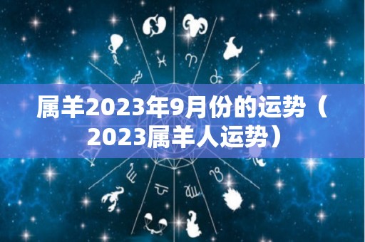 属羊2023年9月份的运势（2023属羊人运势）