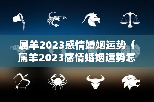 属羊2023感情婚姻运势（属羊2023感情婚姻运势怎么样）