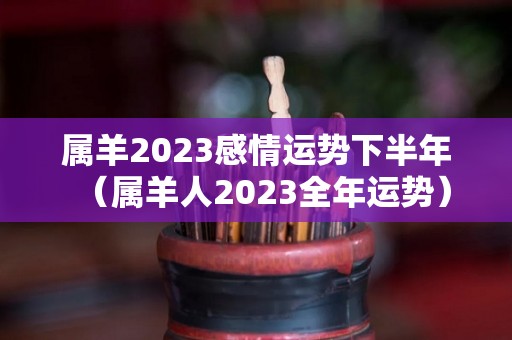 属羊2023感情运势下半年（属羊人2023全年运势）