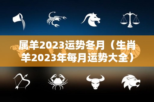 属羊2023运势冬月（生肖羊2023年每月运势大全）