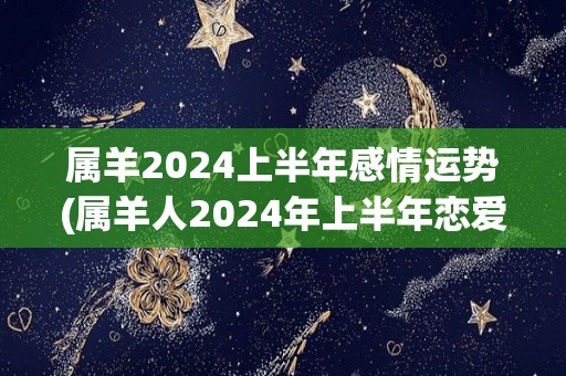 属羊2024上半年感情运势(属羊人2024年上半年恋爱运势解析)