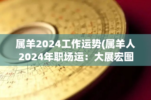 属羊2024工作运势(属羊人2024年职场运：大展宏图，事业步入新高峰。)