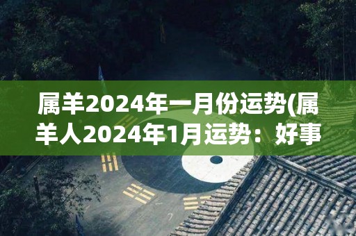 属羊2024年一月份运势(属羊人2024年1月运势：好事不断，财源滚滚来！)