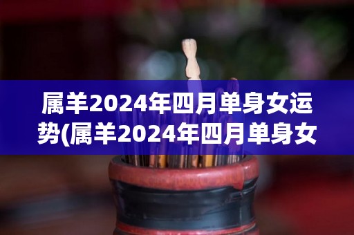 属羊2024年四月单身女运势(属羊2024年四月单身女性运势详解)