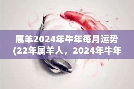 属羊2024年牛年每月运势(22年属羊人，2024年牛年每月运势来袭，看看你的财运、感情和健康走势！)