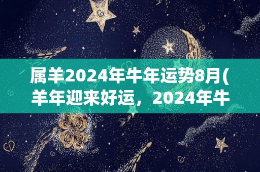 属羊2024年牛年运势8月(羊年迎来好运，2024年牛年8月财运亨通)