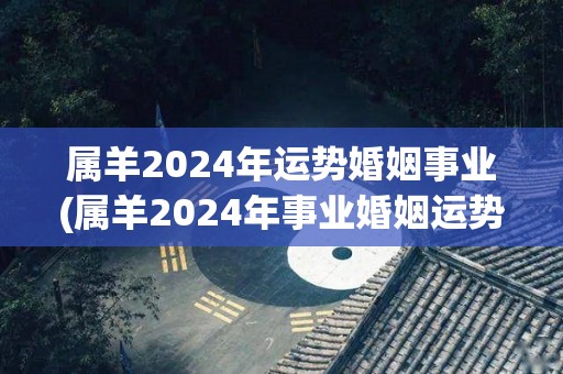 属羊2024年运势婚姻事业(属羊2024年事业婚姻运势大揭秘！)
