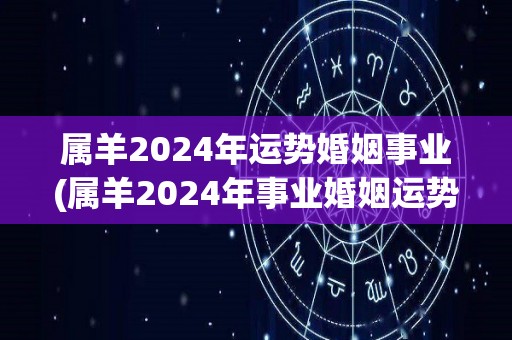 属羊2024年运势婚姻事业(属羊2024年事业婚姻运势大揭秘！)