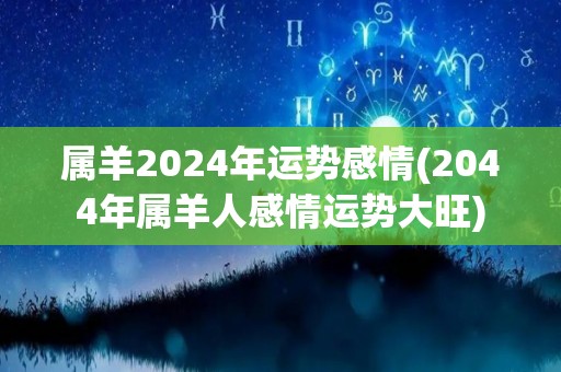 属羊2024年运势感情(2044年属羊人感情运势大旺)